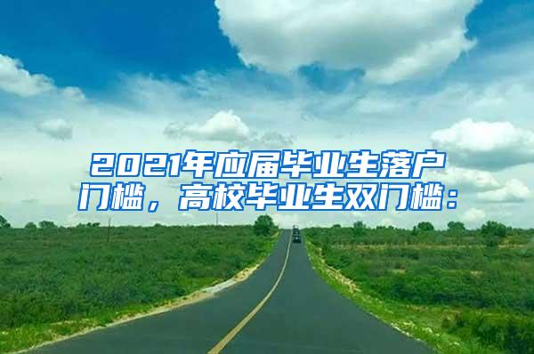 2021年应届毕业生落户门槛，高校毕业生双门槛：