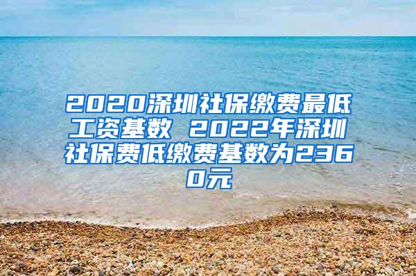 2020深圳社保缴费最低工资基数 2022年深圳社保费低缴费基数为2360元