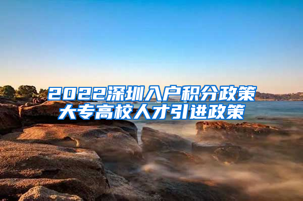 2022深圳入户积分政策大专高校人才引进政策