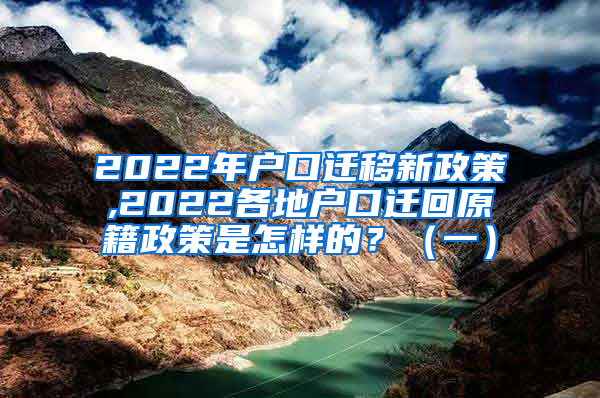 2022年户口迁移新政策,2022各地户口迁回原籍政策是怎样的？（一）