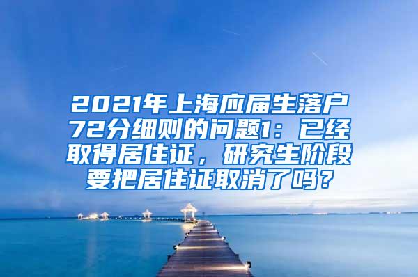 2021年上海应届生落户72分细则的问题1：已经取得居住证，研究生阶段要把居住证取消了吗？