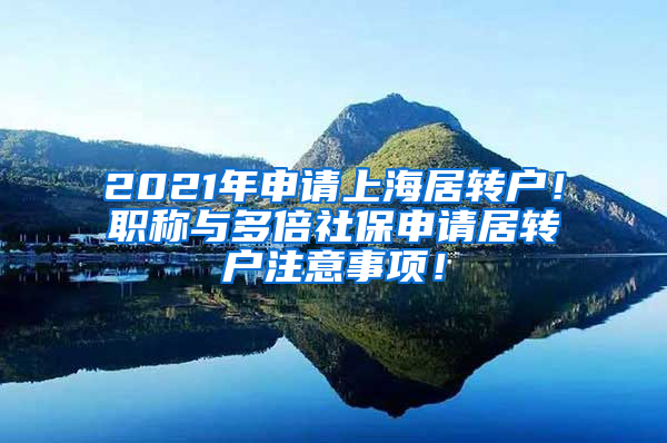 2021年申请上海居转户！职称与多倍社保申请居转户注意事项！