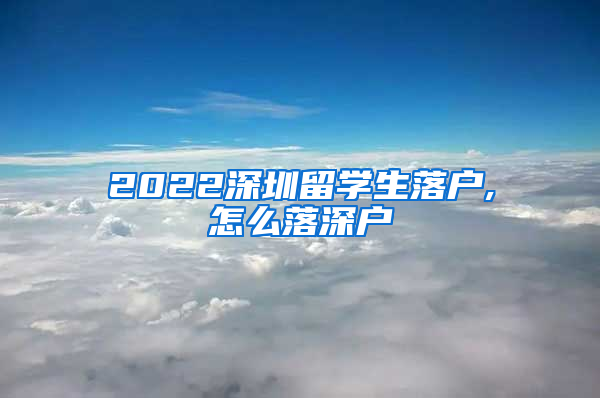 2022深圳留学生落户,怎么落深户