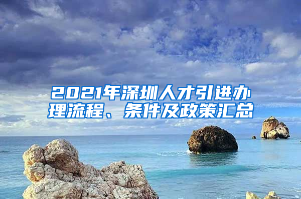 2021年深圳人才引进办理流程、条件及政策汇总