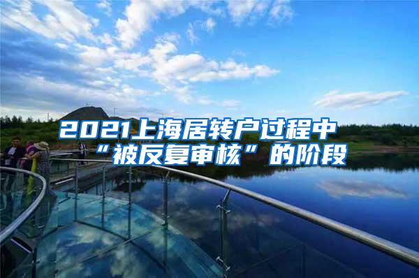 2021上海居转户过程中“被反复审核”的阶段