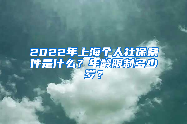 2022年上海个人社保条件是什么？年龄限制多少岁？