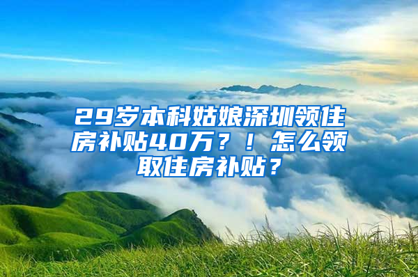 29岁本科姑娘深圳领住房补贴40万？！怎么领取住房补贴？