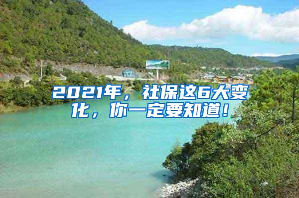 2021年，社保这6大变化，你一定要知道！