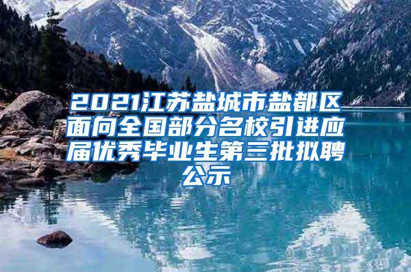 2021江苏盐城市盐都区面向全国部分名校引进应届优秀毕业生第三批拟聘公示