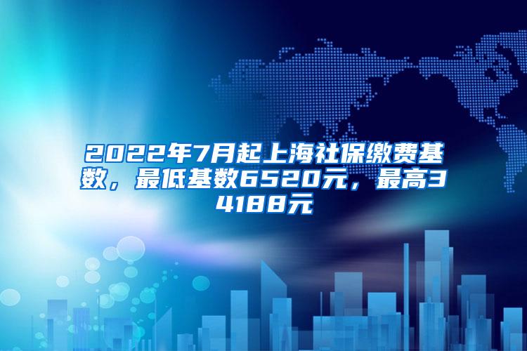 2022年7月起上海社保缴费基数，最低基数6520元，最高34188元