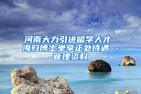 河南大力引进留学人才 海归博士坐享正处待遇 -管理资料