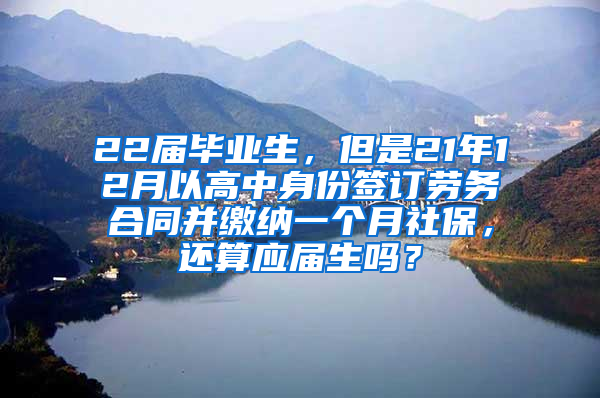 22届毕业生，但是21年12月以高中身份签订劳务合同并缴纳一个月社保，还算应届生吗？