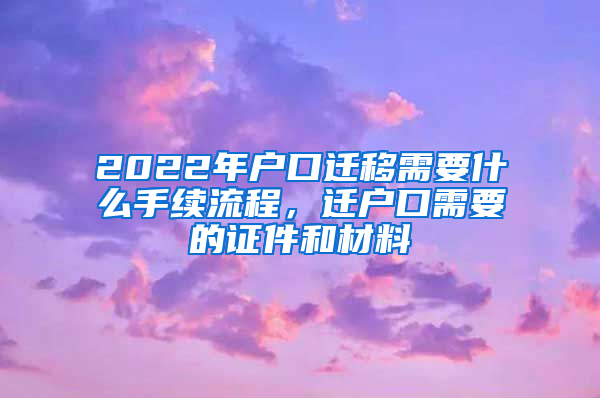 2022年户口迁移需要什么手续流程，迁户口需要的证件和材料