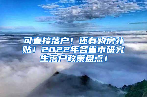 可直接落户！还有购房补贴！2022年各省市研究生落户政策盘点！