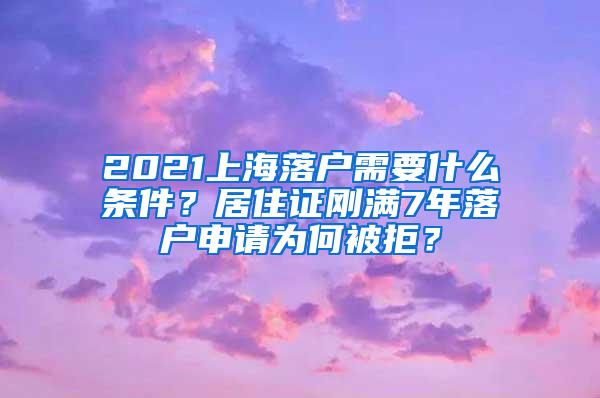 2021上海落户需要什么条件？居住证刚满7年落户申请为何被拒？