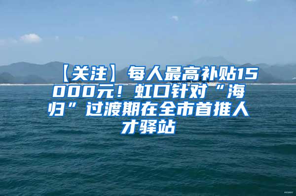 【关注】每人最高补贴15000元！虹口针对“海归”过渡期在全市首推人才驿站