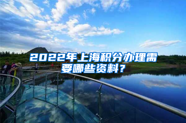 2022年上海积分办理需要哪些资料？