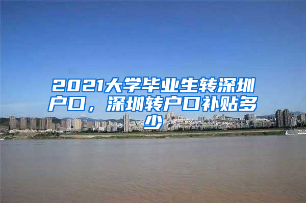 2021大学毕业生转深圳户口，深圳转户口补贴多少