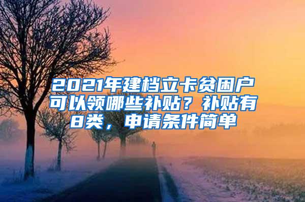 2021年建档立卡贫困户可以领哪些补贴？补贴有8类，申请条件简单