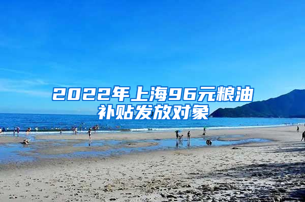 2022年上海96元粮油补贴发放对象