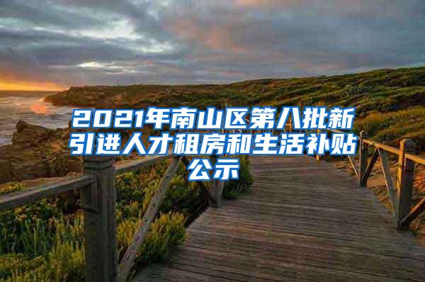 2021年南山区第八批新引进人才租房和生活补贴公示