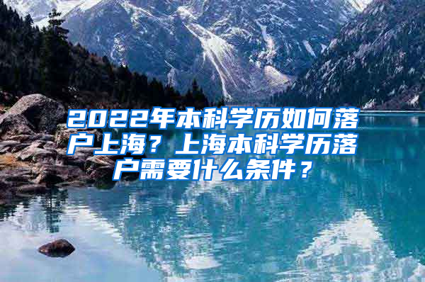 2022年本科学历如何落户上海？上海本科学历落户需要什么条件？