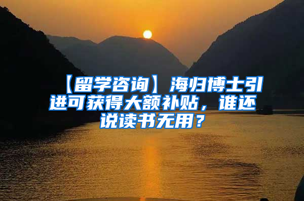 【留学咨询】海归博士引进可获得大额补贴，谁还说读书无用？