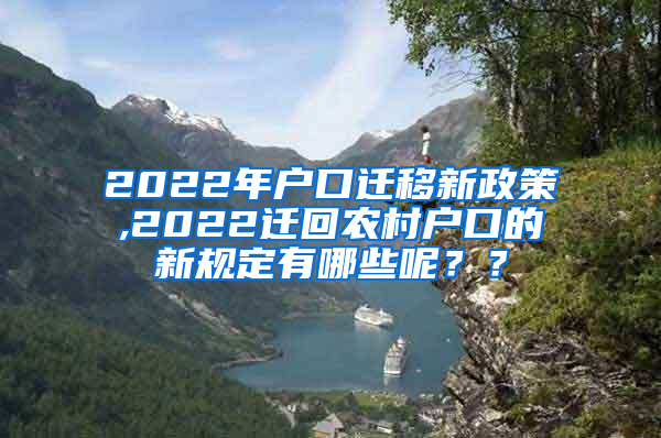 2022年户口迁移新政策,2022迁回农村户口的新规定有哪些呢？？