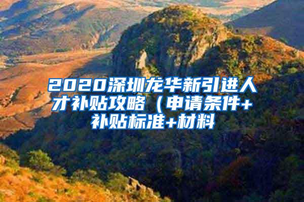 2020深圳龙华新引进人才补贴攻略（申请条件+补贴标准+材料