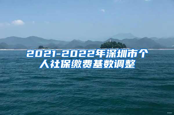 2021-2022年深圳市个人社保缴费基数调整