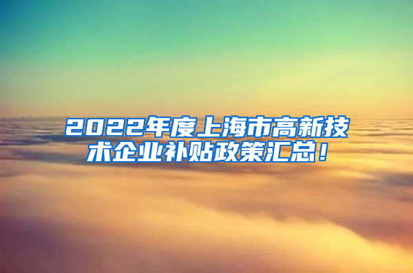 2022年度上海市高新技术企业补贴政策汇总！