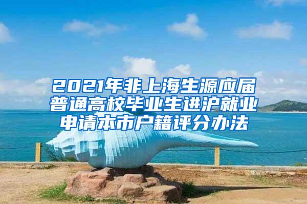 2021年非上海生源应届普通高校毕业生进沪就业申请本市户籍评分办法