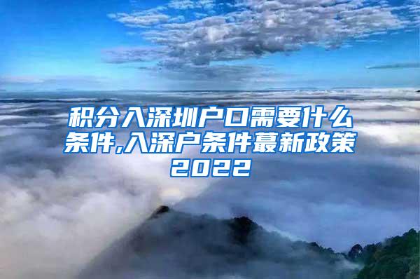 积分入深圳户口需要什么条件,入深户条件蕞新政策2022