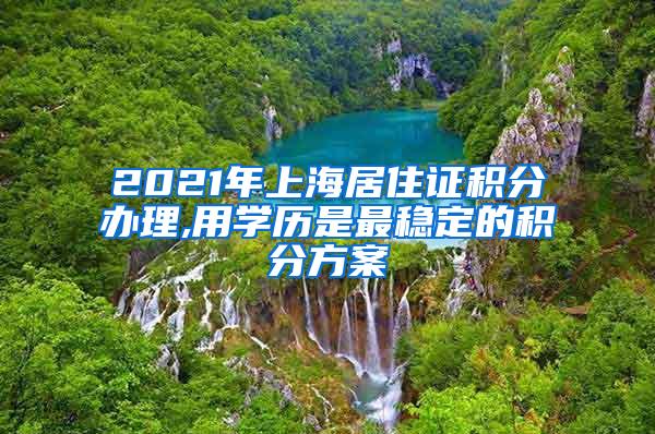 2021年上海居住证积分办理,用学历是最稳定的积分方案