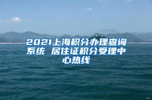 2021上海积分办理查询系统 居住证积分受理中心热线