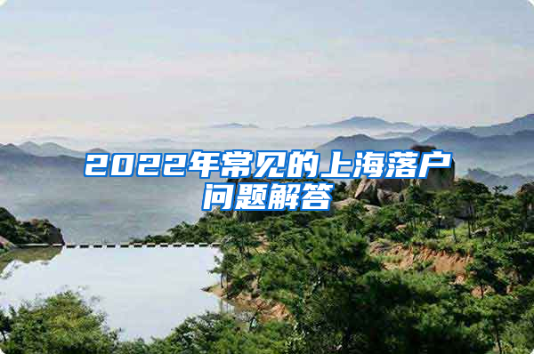 2022年常见的上海落户问题解答