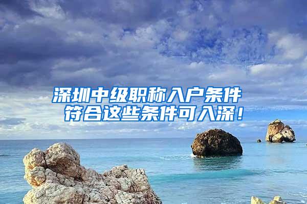 深圳中级职称入户条件 符合这些条件可入深！