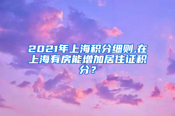 2021年上海积分细则,在上海有房能增加居住证积分？