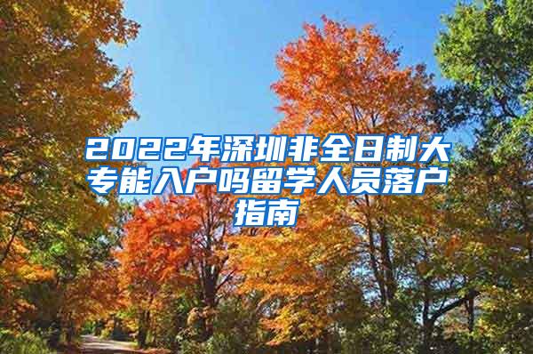 2022年深圳非全日制大专能入户吗留学人员落户指南