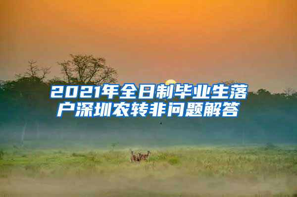 2021年全日制毕业生落户深圳农转非问题解答