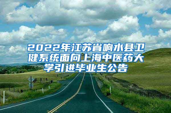 2022年江苏省响水县卫健系统面向上海中医药大学引进毕业生公告