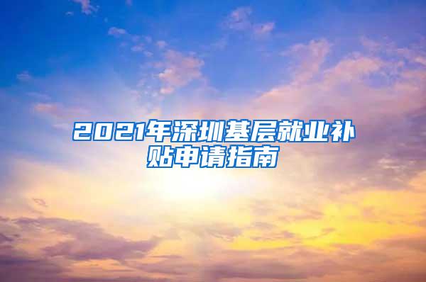 2021年深圳基层就业补贴申请指南