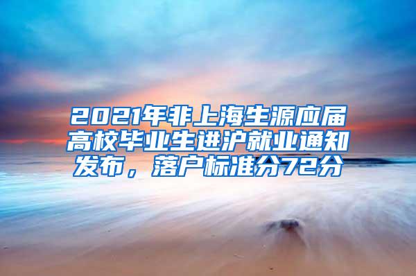 2021年非上海生源应届高校毕业生进沪就业通知发布，落户标准分72分