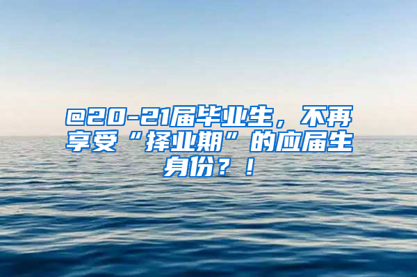 @20-21届毕业生，不再享受“择业期”的应届生身份？！