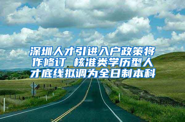 深圳人才引进入户政策将作修订 核准类学历型人才底线拟调为全日制本科