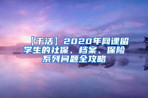 【干活】2020年网课留学生的社保、档案、保险系列问题全攻略