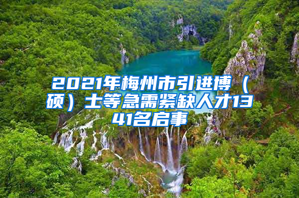 2021年梅州市引进博（硕）士等急需紧缺人才1341名启事