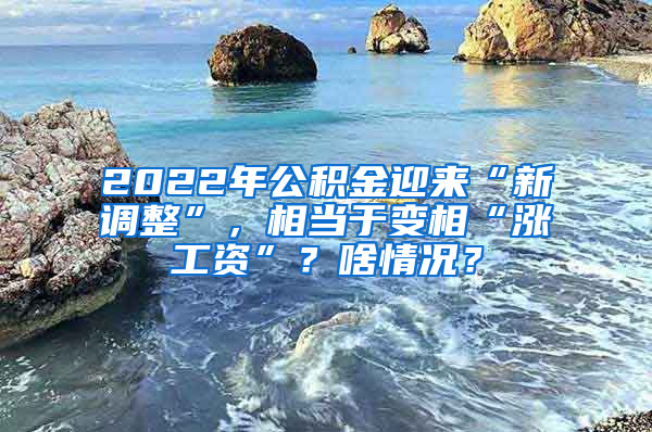 2022年公积金迎来“新调整”，相当于变相“涨工资”？啥情况？