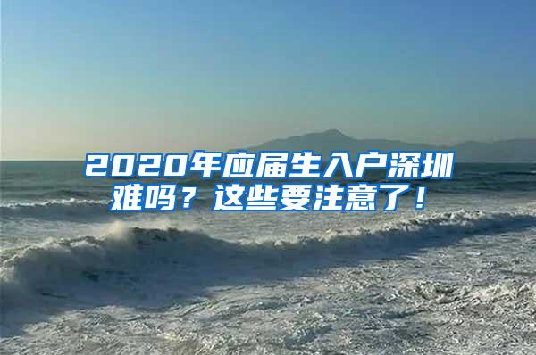 2020年应届生入户深圳难吗？这些要注意了！