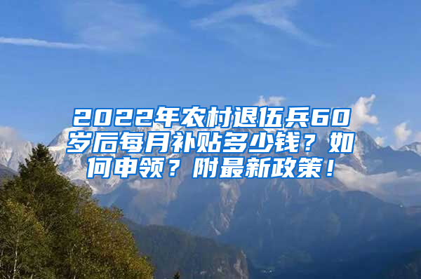 2022年农村退伍兵60岁后每月补贴多少钱？如何申领？附最新政策！